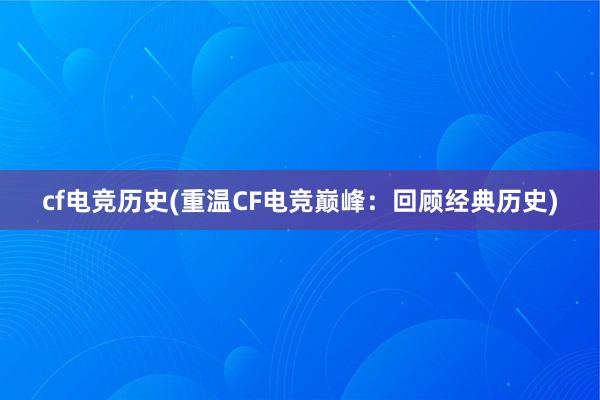 cf电竞历史(重温CF电竞巅峰：回顾经典历史)