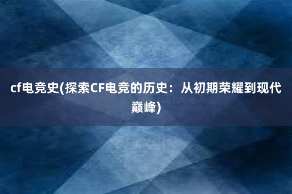 cf电竞史(探索CF电竞的历史：从初期荣耀到现代巅峰)