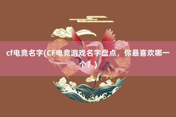 cf电竞名字(CF电竞游戏名字盘点，你最喜欢哪一个？)