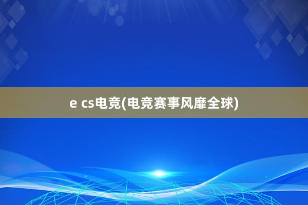 e cs电竞(电竞赛事风靡全球)