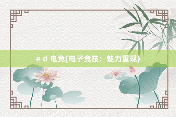 e d 电竞(电子竞技：魅力重现)