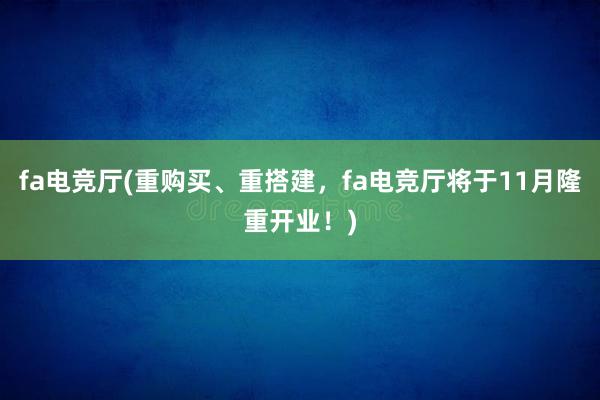 fa电竞厅(重购买、重搭建，fa电竞厅将于11月隆重开业！)