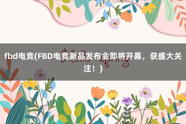 fbd电竞(FBD电竞新品发布会即将开幕，获盛大关注！)