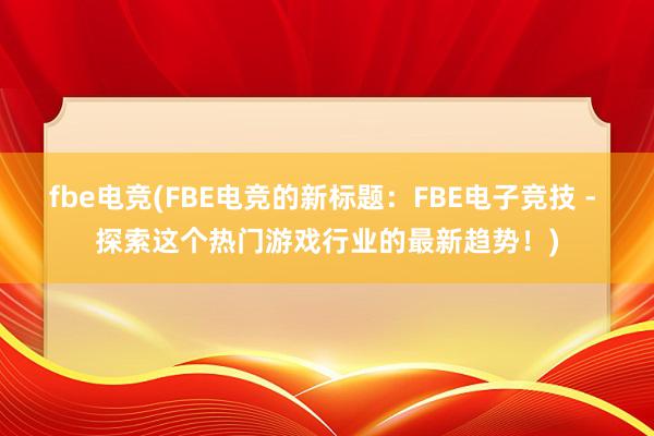 fbe电竞(FBE电竞的新标题：FBE电子竞技 - 探索这个热门游戏行业的最新趋势！)