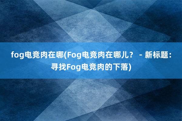 fog电竞肉在哪(Fog电竞肉在哪儿？ - 新标题：寻找Fog电竞肉的下落)