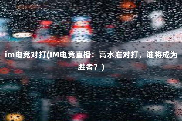 im电竞对打(IM电竞直播：高水准对打，谁将成为胜者？)