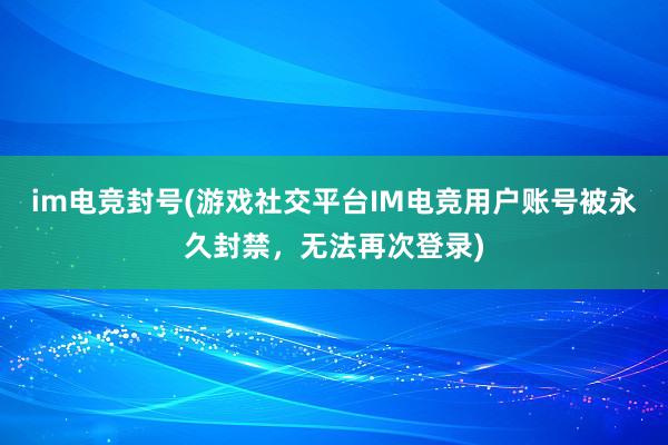 im电竞封号(游戏社交平台IM电竞用户账号被永久封禁，无法再次登录)