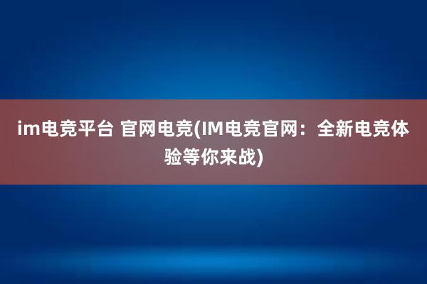 im电竞平台 官网电竞(IM电竞官网：全新电竞体验等你来战)