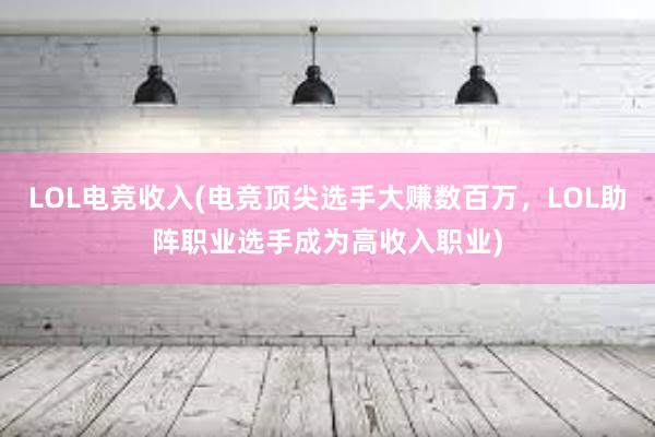 LOL电竞收入(电竞顶尖选手大赚数百万，LOL助阵职业选手成为高收入职业)