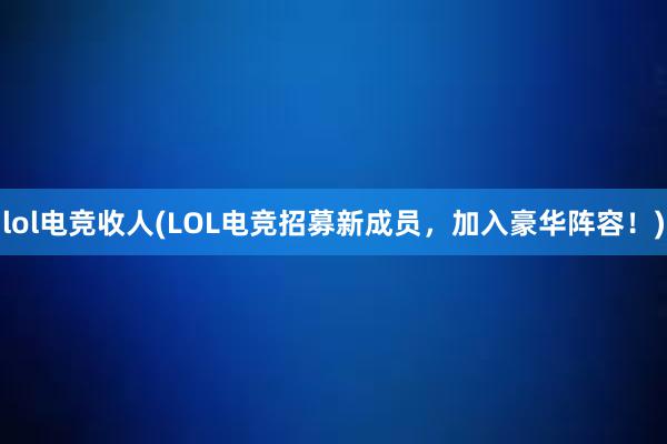 lol电竞收人(LOL电竞招募新成员，加入豪华阵容！)