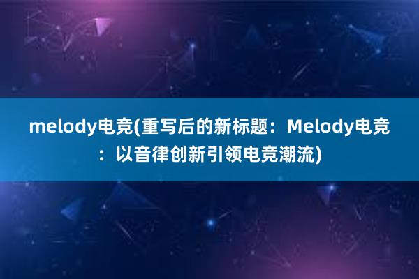 melody电竞(重写后的新标题：Melody电竞：以音律创新引领电竞潮流)