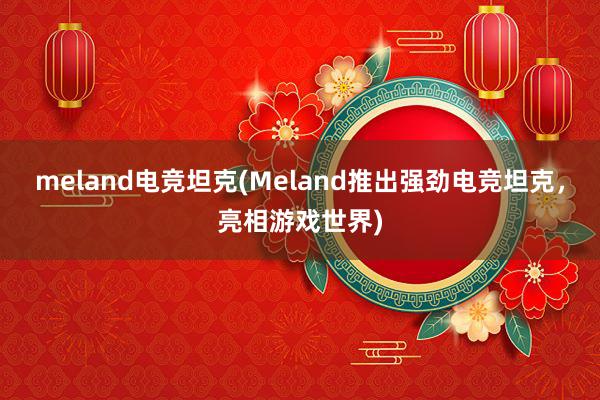 meland电竞坦克(Meland推出强劲电竞坦克，亮相游戏世界)