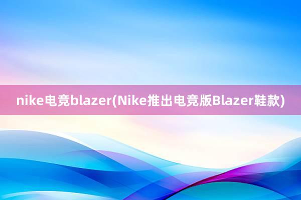 nike电竞blazer(Nike推出电竞版Blazer鞋款)