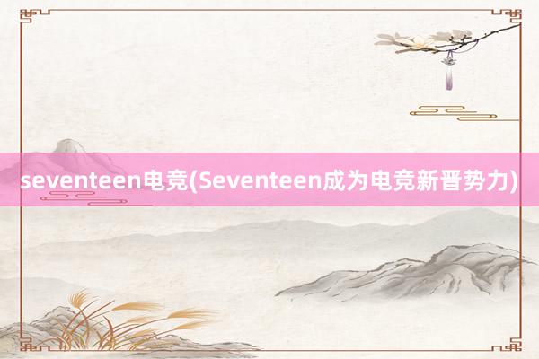 seventeen电竞(Seventeen成为电竞新晋势力)