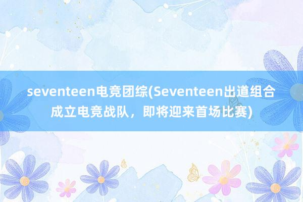 seventeen电竞团综(Seventeen出道组合成立电竞战队，即将迎来首场比赛)