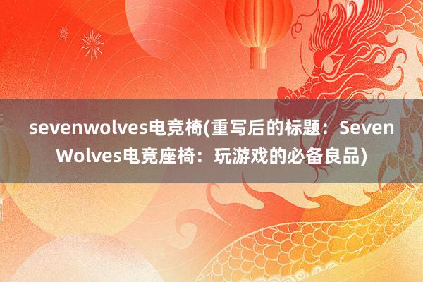 sevenwolves电竞椅(重写后的标题：SevenWolves电竞座椅：玩游戏的必备良品)