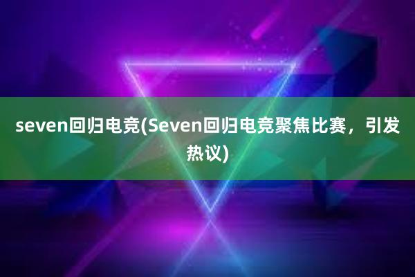 seven回归电竞(Seven回归电竞聚焦比赛，引发热议)