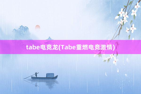 tabe电竞龙(Tabe重燃电竞激情)