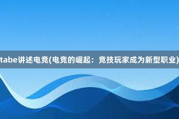 tabe讲述电竞(电竞的崛起：竞技玩家成为新型职业)