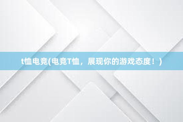 t恤电竞(电竞T恤，展现你的游戏态度！)