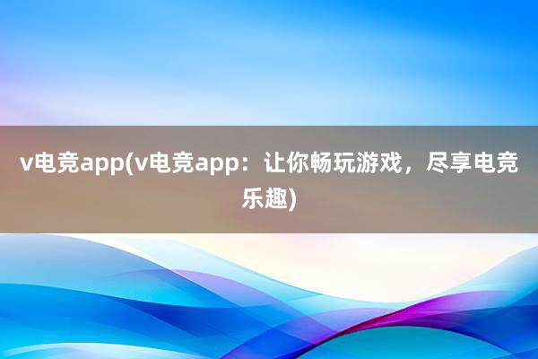 v电竞app(v电竞app：让你畅玩游戏，尽享电竞乐趣)