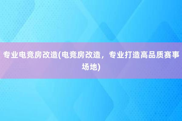 专业电竞房改造(电竞房改造，专业打造高品质赛事场地)