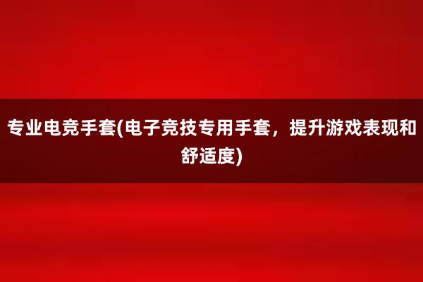 专业电竞手套(电子竞技专用手套，提升游戏表现和舒适度)