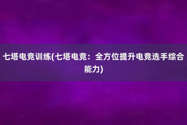 七塔电竞训练(七塔电竞：全方位提升电竞选手综合能力)