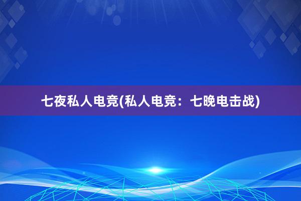 七夜私人电竞(私人电竞：七晚电击战)