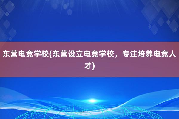 东营电竞学校(东营设立电竞学校，专注培养电竞人才)