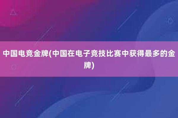 中国电竞金牌(中国在电子竞技比赛中获得最多的金牌)