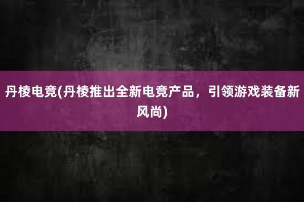 丹棱电竞(丹棱推出全新电竞产品，引领游戏装备新风尚)