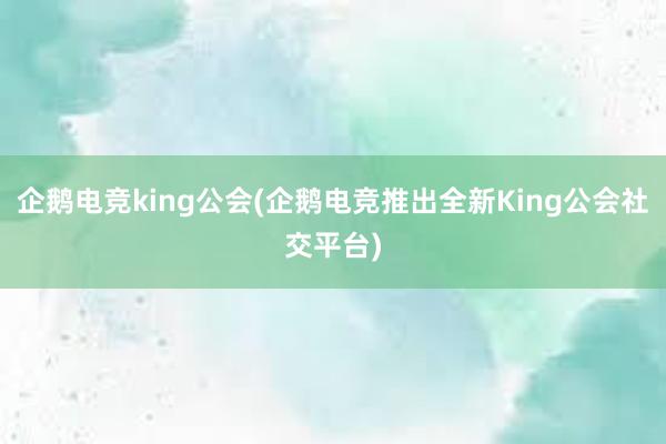 企鹅电竞king公会(企鹅电竞推出全新King公会社交平台)