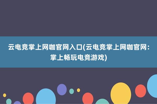 云电竞掌上网咖官网入口(云电竞掌上网咖官网：掌上畅玩电竞游戏)