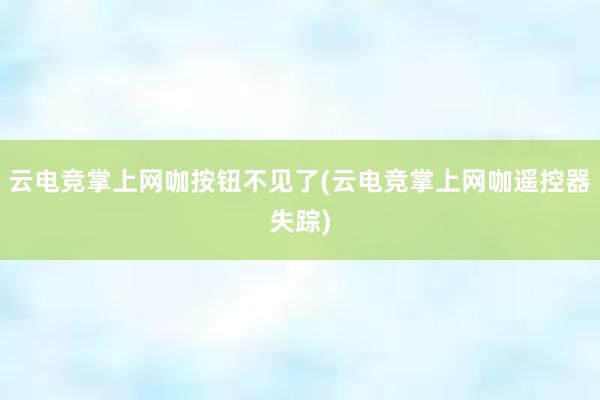 云电竞掌上网咖按钮不见了(云电竞掌上网咖遥控器失踪)