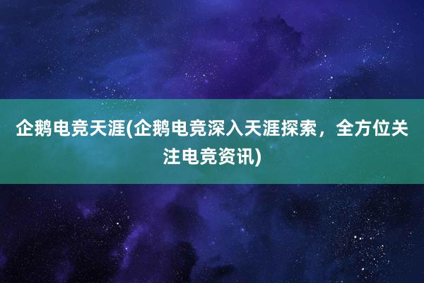 企鹅电竞天涯(企鹅电竞深入天涯探索，全方位关注电竞资讯)