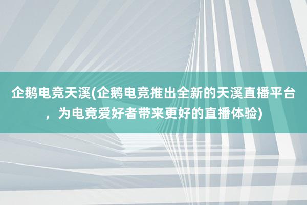 企鹅电竞天溪(企鹅电竞推出全新的天溪直播平台，为电竞爱好者带来更好的直播体验)