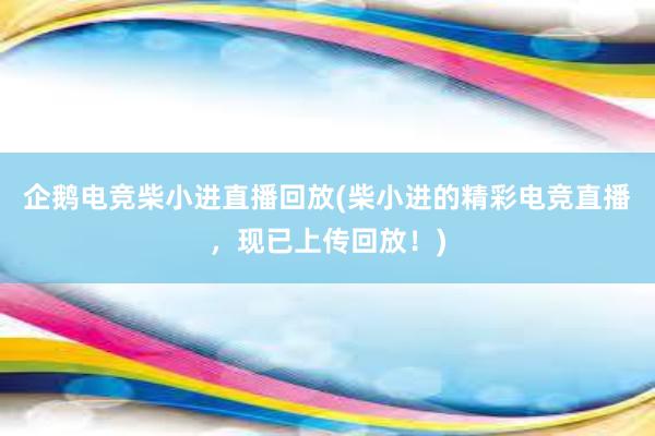 企鹅电竞柴小进直播回放(柴小进的精彩电竞直播，现已上传回放！)