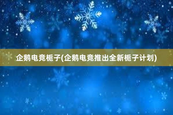 企鹅电竞栀子(企鹅电竞推出全新栀子计划)