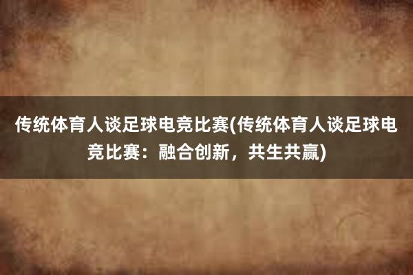 传统体育人谈足球电竞比赛(传统体育人谈足球电竞比赛：融合创新，共生共赢)