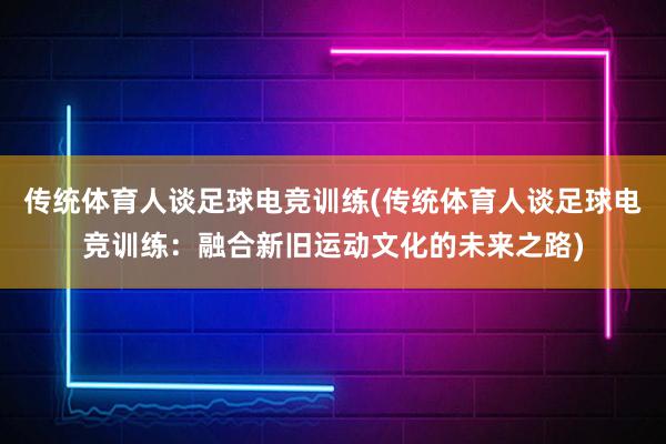 传统体育人谈足球电竞训练(传统体育人谈足球电竞训练：融合新旧运动文化的未来之路)