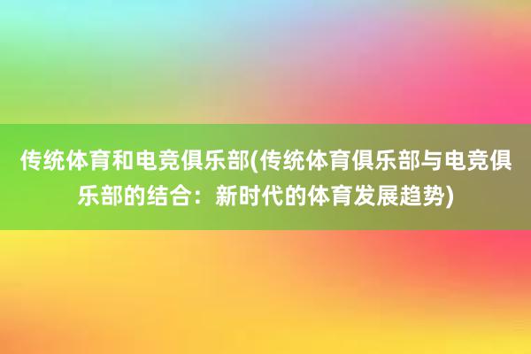 传统体育和电竞俱乐部(传统体育俱乐部与电竞俱乐部的结合：新时代的体育发展趋势)