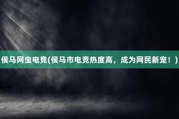 侯马网虫电竞(侯马市电竞热度高，成为网民新宠！)