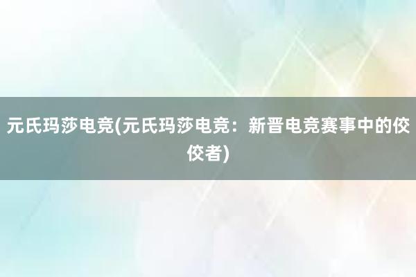 元氏玛莎电竞(元氏玛莎电竞：新晋电竞赛事中的佼佼者)