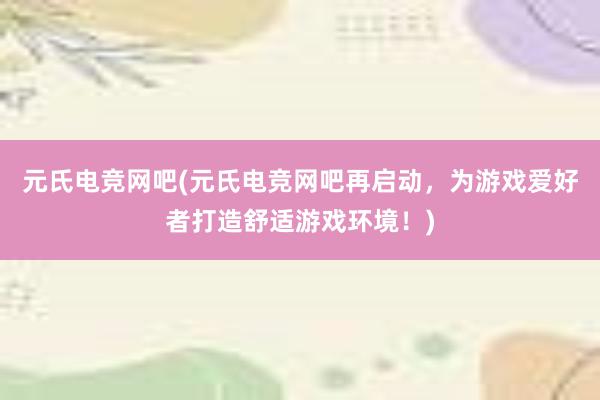 元氏电竞网吧(元氏电竞网吧再启动，为游戏爱好者打造舒适游戏环境！)