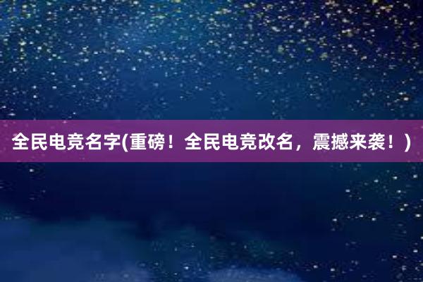 全民电竞名字(重磅！全民电竞改名，震撼来袭！)