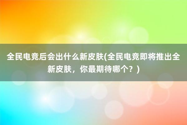 全民电竞后会出什么新皮肤(全民电竞即将推出全新皮肤，你最期待哪个？)