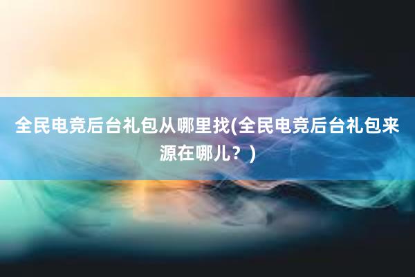 全民电竞后台礼包从哪里找(全民电竞后台礼包来源在哪儿？)