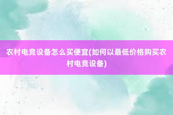 农村电竞设备怎么买便宜(如何以最低价格购买农村电竞设备)