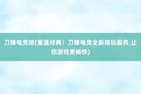 刀锋电竞陪(重温经典！刀锋电竞全新陪玩服务，让你游戏更畅快)